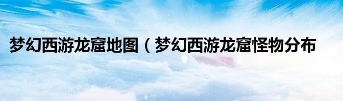 梦幻西游龙窟地图（梦幻西游龙窟怪物分布