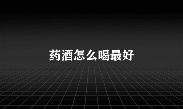 药酒怎么喝最好