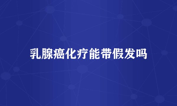 乳腺癌化疗能带假发吗