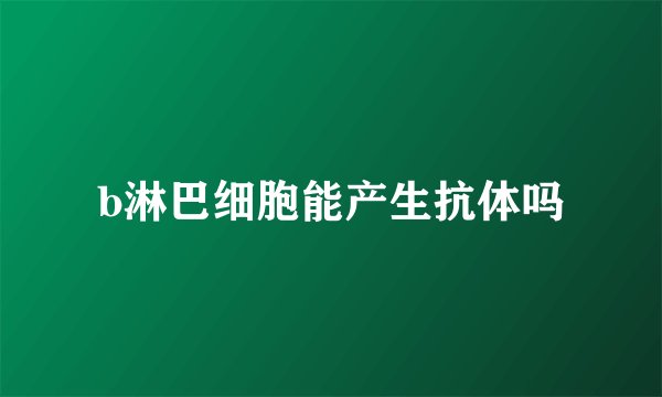 b淋巴细胞能产生抗体吗