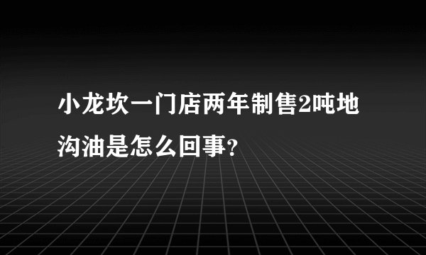 小龙坎一门店两年制售2吨地沟油是怎么回事？