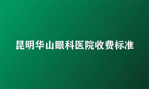 昆明华山眼科医院收费标准