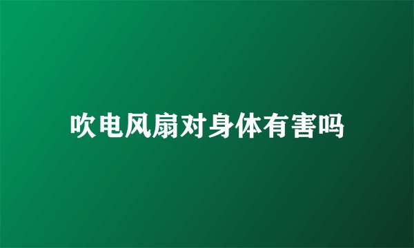 吹电风扇对身体有害吗
