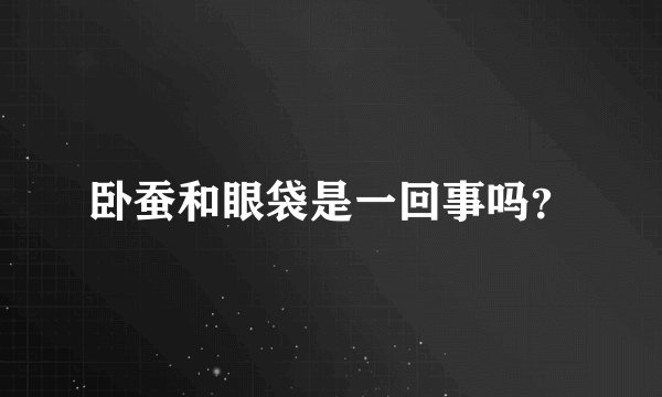 卧蚕和眼袋是一回事吗？