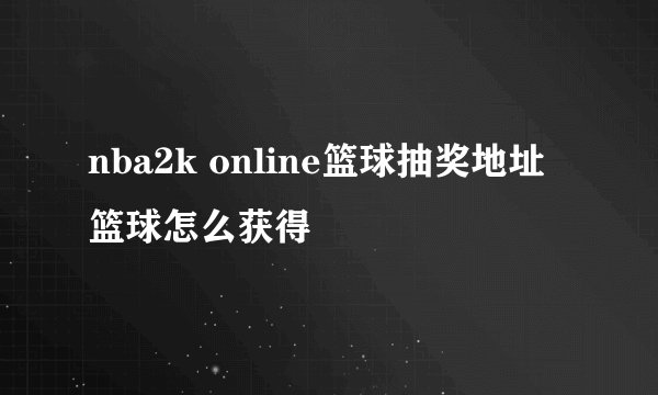 nba2k online篮球抽奖地址 篮球怎么获得
