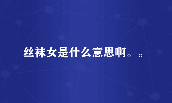 丝袜女是什么意思啊。。