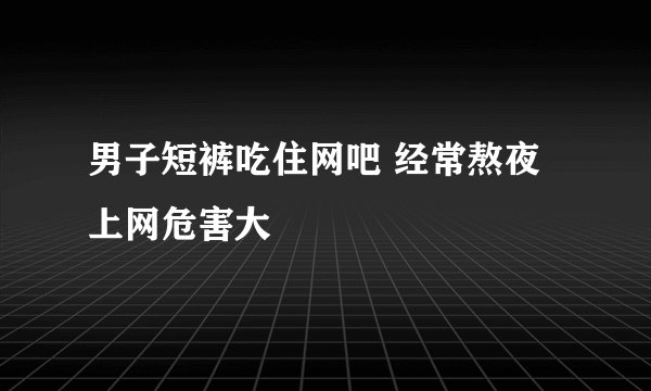 男子短裤吃住网吧 经常熬夜上网危害大