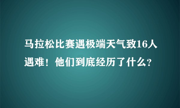 马拉松比赛遇极端天气致16人遇难！他们到底经历了什么？