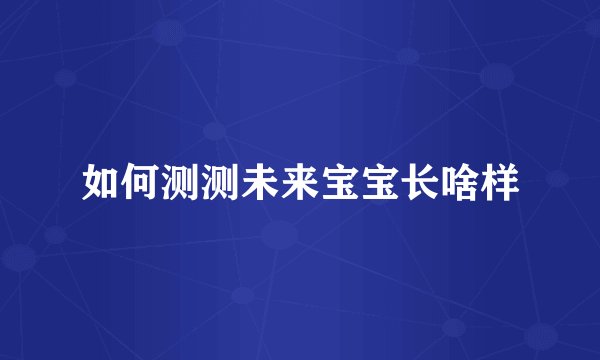 如何测测未来宝宝长啥样