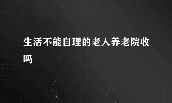 生活不能自理的老人养老院收吗