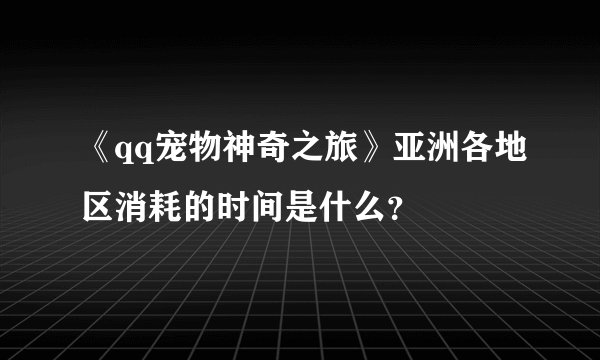 《qq宠物神奇之旅》亚洲各地区消耗的时间是什么?