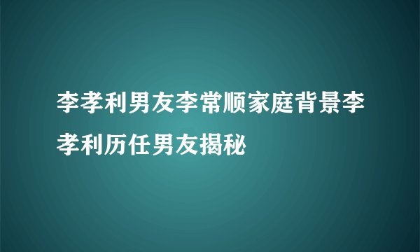 李孝利男友李常顺家庭背景李孝利历任男友揭秘