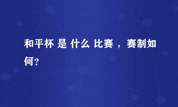 和平杯 是 什么 比赛 ，赛制如何？