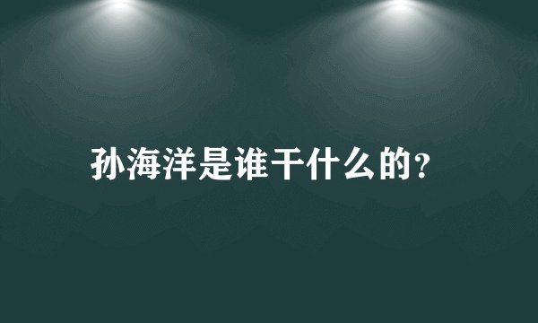 孙海洋是谁干什么的？