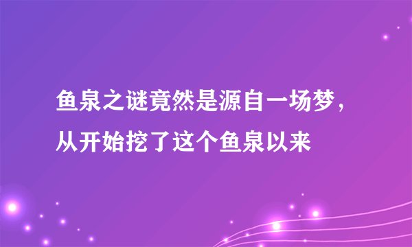 鱼泉之谜竟然是源自一场梦，从开始挖了这个鱼泉以来
