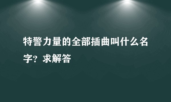 特警力量的全部插曲叫什么名字？求解答
