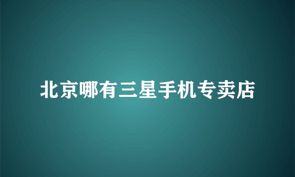 北京哪有三星手机专卖店