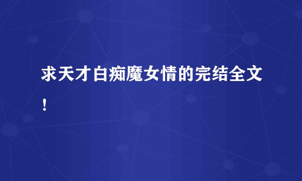 求天才白痴魔女情的完结全文！