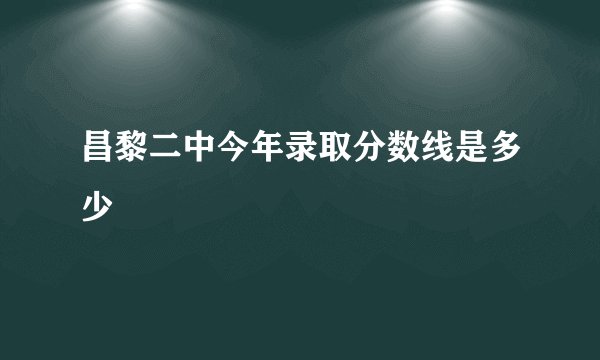 昌黎二中今年录取分数线是多少