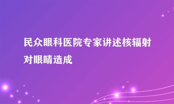 民众眼科医院专家讲述核辐射对眼睛造成