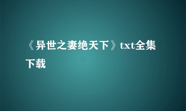《异世之妻绝天下》txt全集下载
