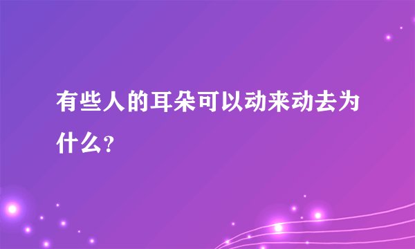 有些人的耳朵可以动来动去为什么？