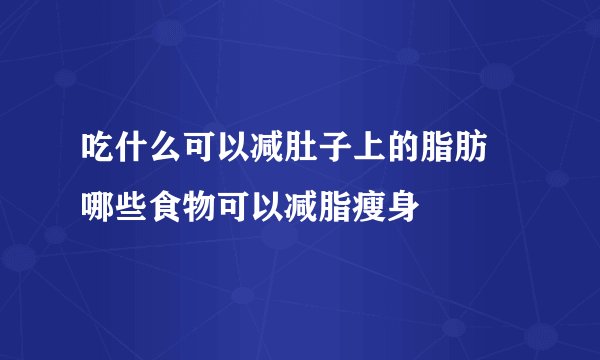 吃什么可以减肚子上的脂肪 哪些食物可以减脂瘦身