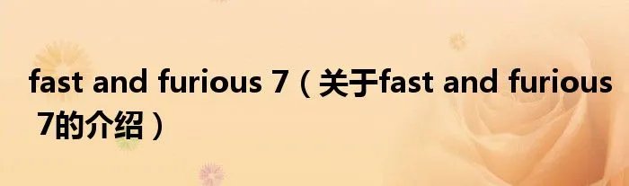 fast and furious 7（关于fast and furious 7的介绍）