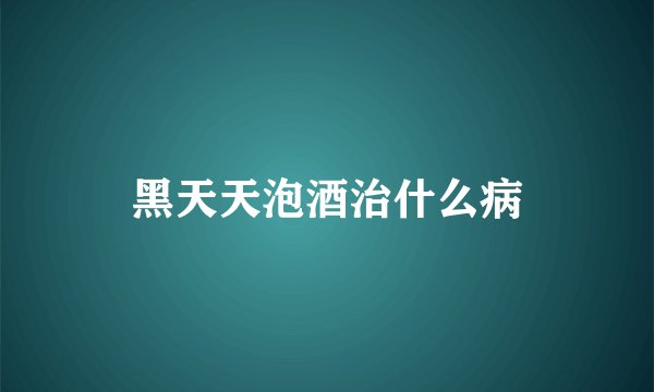 黑天天泡酒治什么病