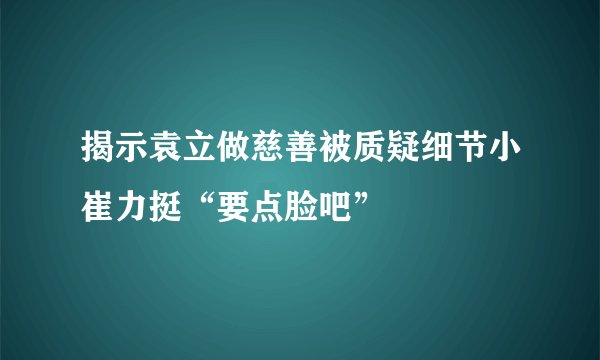 揭示袁立做慈善被质疑细节小崔力挺“要点脸吧”