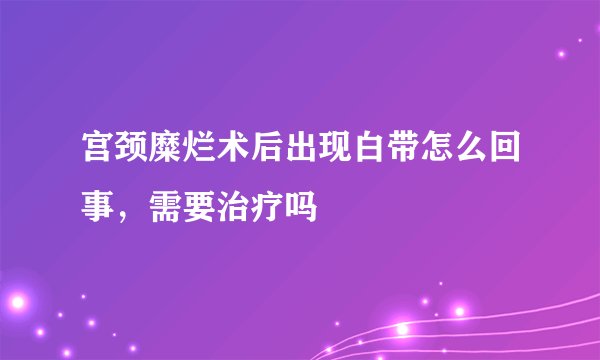 宫颈糜烂术后出现白带怎么回事，需要治疗吗