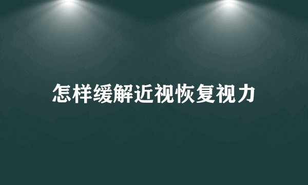 怎样缓解近视恢复视力