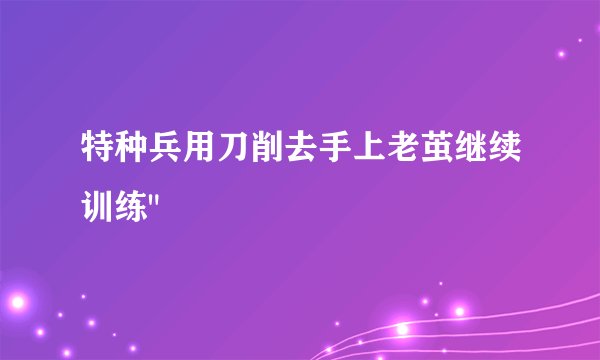 特种兵用刀削去手上老茧继续训练