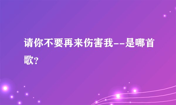 请你不要再来伤害我--是哪首歌？