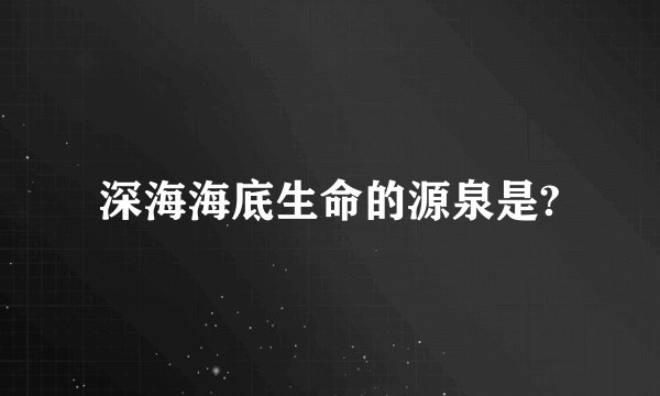 深海海底生命的源泉是?