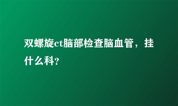 双螺旋ct脑部检查脑血管，挂什么科？