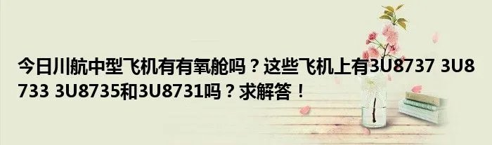 今日川航中型飞机有有氧舱吗？这些飞机上有3U8737 3U8733 3U8735和3U8731吗？求解答！