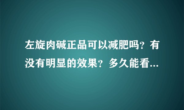 左旋肉碱正品可以减肥吗？有没有明显的效果？多久能看...
