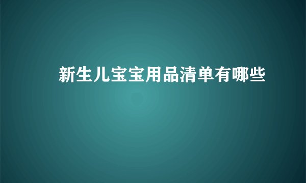 ​新生儿宝宝用品清单有哪些