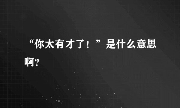 “你太有才了！”是什么意思啊？