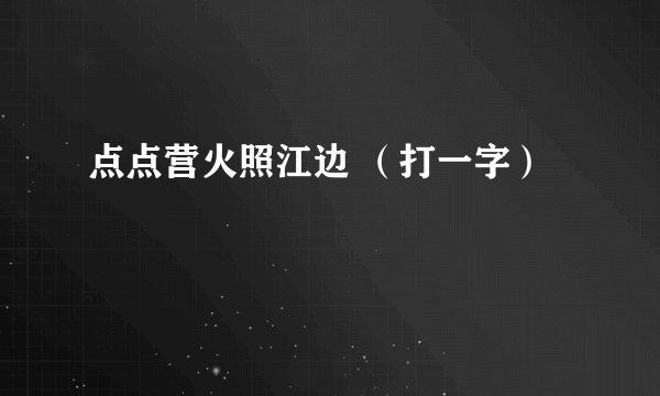 点点营火照江边 （打一字）
