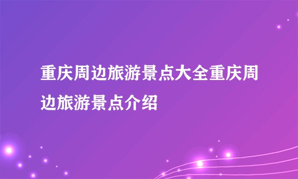 重庆周边旅游景点大全重庆周边旅游景点介绍
