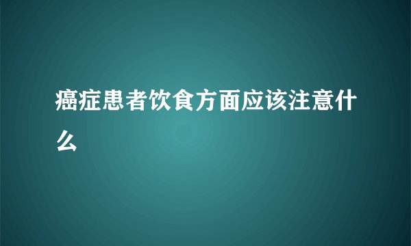 癌症患者饮食方面应该注意什么