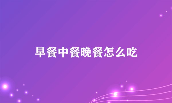 早餐中餐晚餐怎么吃