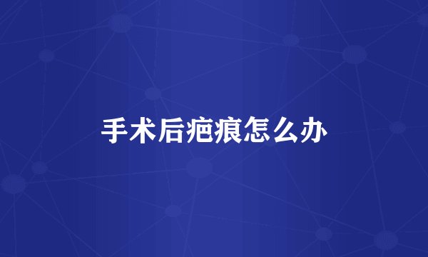 手术后疤痕怎么办
