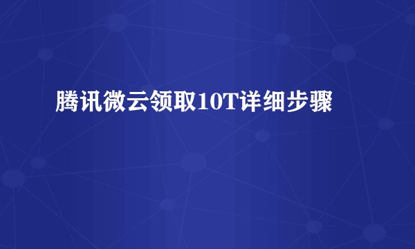 腾讯微云领取10T详细步骤