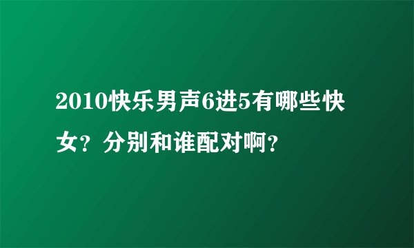 2010快乐男声6进5有哪些快女？分别和谁配对啊？