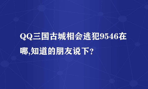 QQ三国古城相会逃犯9546在哪,知道的朋友说下？