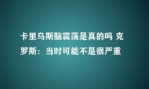 卡里乌斯脑震荡是真的吗 克罗斯：当时可能不是很严重