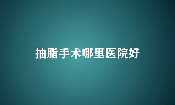 抽脂手术哪里医院好